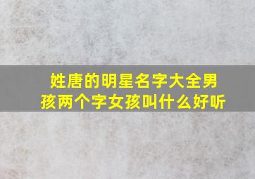 姓唐的明星名字大全男孩两个字女孩叫什么好听