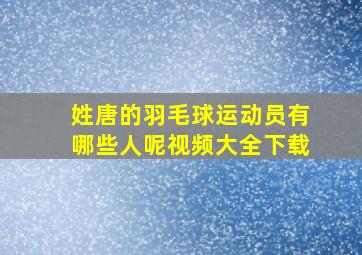 姓唐的羽毛球运动员有哪些人呢视频大全下载