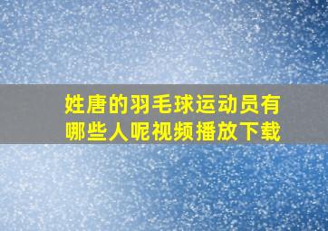 姓唐的羽毛球运动员有哪些人呢视频播放下载