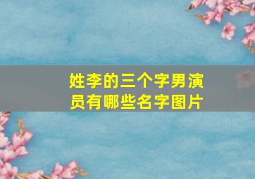 姓李的三个字男演员有哪些名字图片