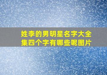 姓李的男明星名字大全集四个字有哪些呢图片