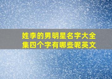 姓李的男明星名字大全集四个字有哪些呢英文