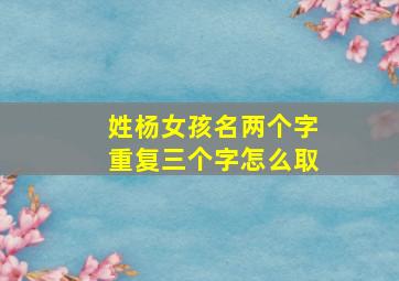 姓杨女孩名两个字重复三个字怎么取