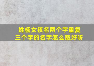 姓杨女孩名两个字重复三个字的名字怎么取好听