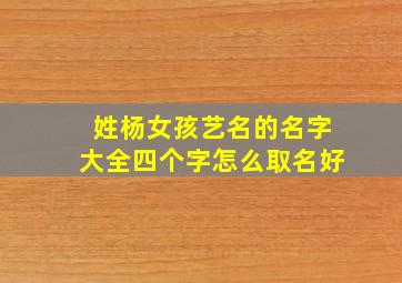 姓杨女孩艺名的名字大全四个字怎么取名好