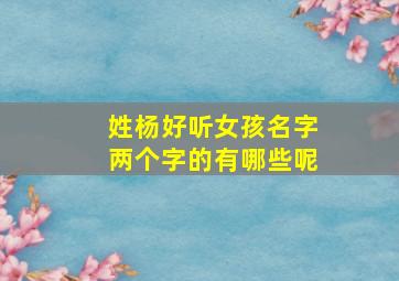 姓杨好听女孩名字两个字的有哪些呢