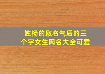 姓杨的取名气质的三个字女生网名大全可爱