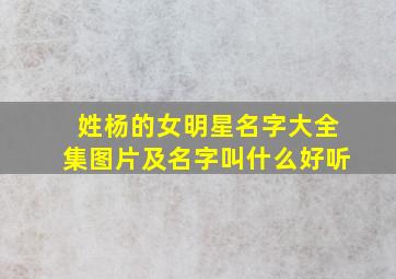 姓杨的女明星名字大全集图片及名字叫什么好听