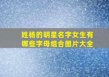 姓杨的明星名字女生有哪些字母组合图片大全