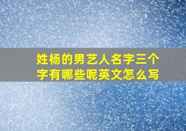 姓杨的男艺人名字三个字有哪些呢英文怎么写