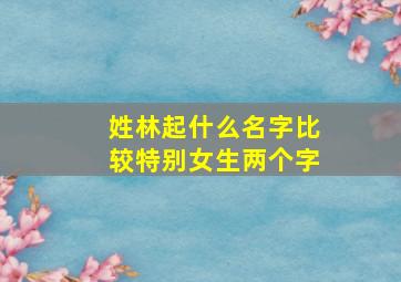 姓林起什么名字比较特别女生两个字