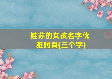 姓苏的女孩名字优雅时尚(三个字)