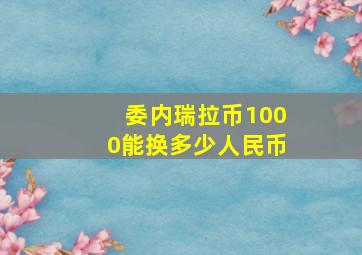 委内瑞拉币1000能换多少人民币