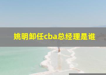 姚明卸任cba总经理是谁