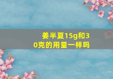 姜半夏15g和30克的用量一样吗