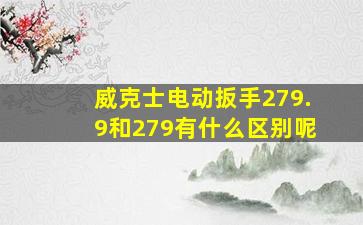 威克士电动扳手279.9和279有什么区别呢