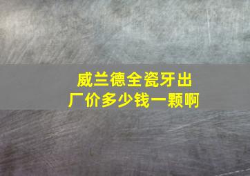 威兰德全瓷牙出厂价多少钱一颗啊