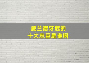 威兰德牙冠的十大忠臣是谁啊