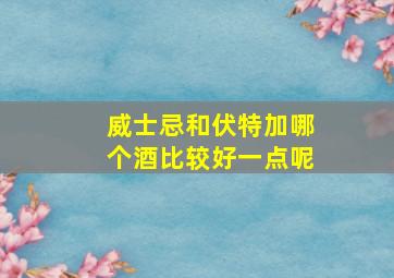 威士忌和伏特加哪个酒比较好一点呢