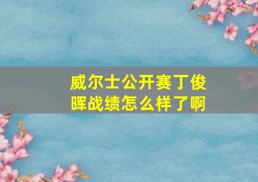 威尔士公开赛丁俊晖战绩怎么样了啊