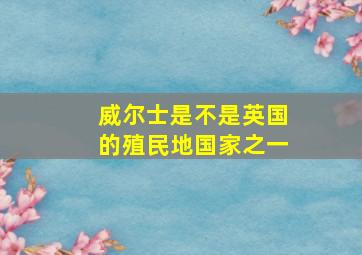 威尔士是不是英国的殖民地国家之一