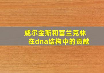 威尔金斯和富兰克林在dna结构中的贡献