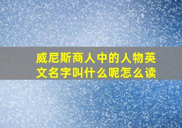 威尼斯商人中的人物英文名字叫什么呢怎么读