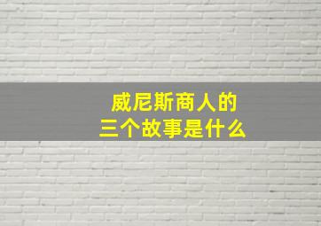 威尼斯商人的三个故事是什么