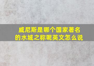 威尼斯是哪个国家著名的水城之称呢英文怎么说