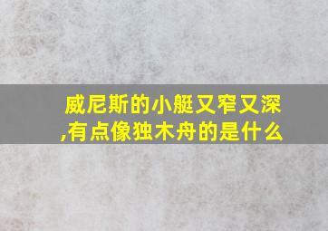 威尼斯的小艇又窄又深,有点像独木舟的是什么