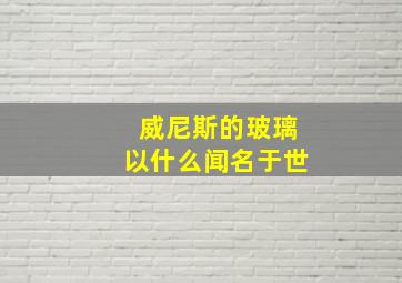 威尼斯的玻璃以什么闻名于世