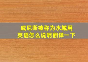 威尼斯被称为水城用英语怎么说呢翻译一下