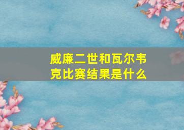 威廉二世和瓦尔韦克比赛结果是什么