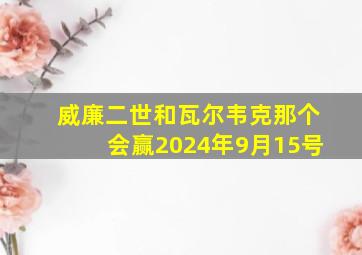 威廉二世和瓦尔韦克那个会赢2024年9月15号