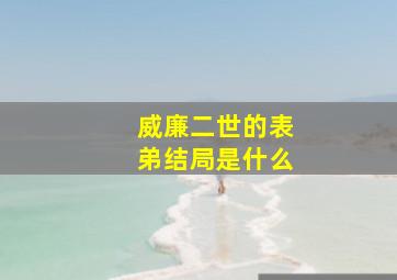 威廉二世的表弟结局是什么