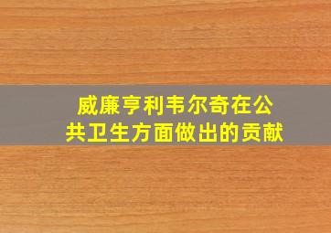 威廉亨利韦尔奇在公共卫生方面做出的贡献