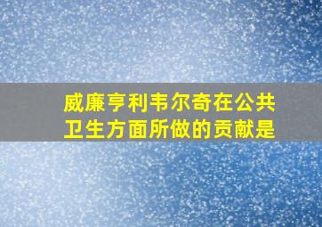 威廉亨利韦尔奇在公共卫生方面所做的贡献是