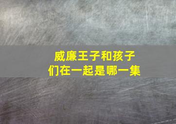 威廉王子和孩子们在一起是哪一集