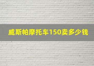 威斯帕摩托车150卖多少钱