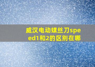 威汉电动螺丝刀speed1和2的区别在哪