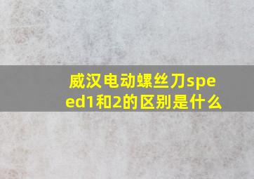 威汉电动螺丝刀speed1和2的区别是什么