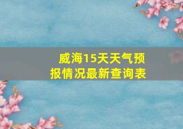 威海15天天气预报情况最新查询表