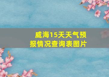 威海15天天气预报情况查询表图片