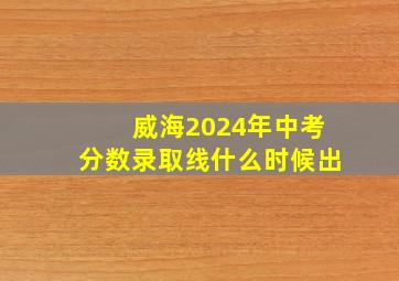 威海2024年中考分数录取线什么时候出