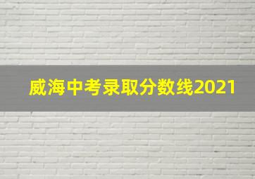 威海中考录取分数线2021