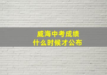 威海中考成绩什么时候才公布