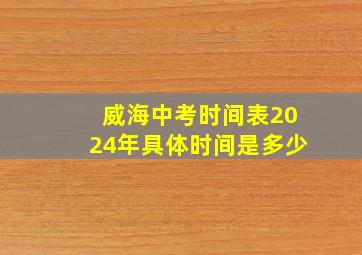 威海中考时间表2024年具体时间是多少