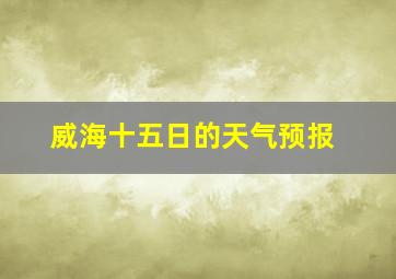 威海十五日的天气预报