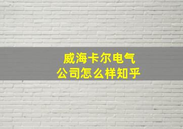 威海卡尔电气公司怎么样知乎