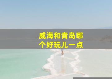 威海和青岛哪个好玩儿一点